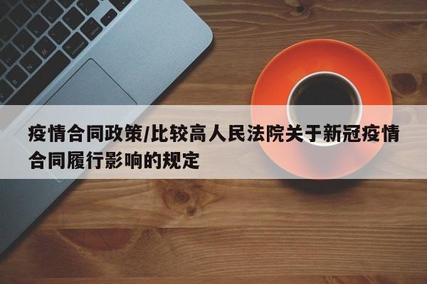 疫情合同政策/比较高人民法院关于新冠疫情合同履行影响的规定