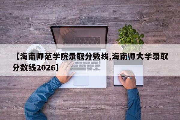 【海南师范学院录取分数线,海南师大学录取分数线2026】