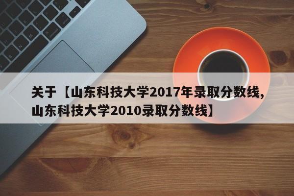 关于【山东科技大学2017年录取分数线,山东科技大学2010录取分数线】