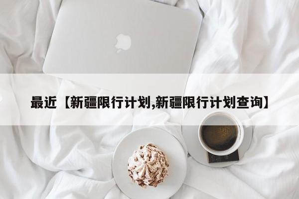 最近【新疆限行计划,新疆限行计划查询】