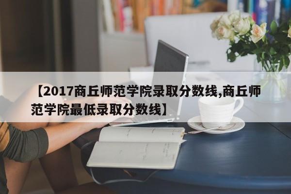 【2017商丘师范学院录取分数线,商丘师范学院最低录取分数线】