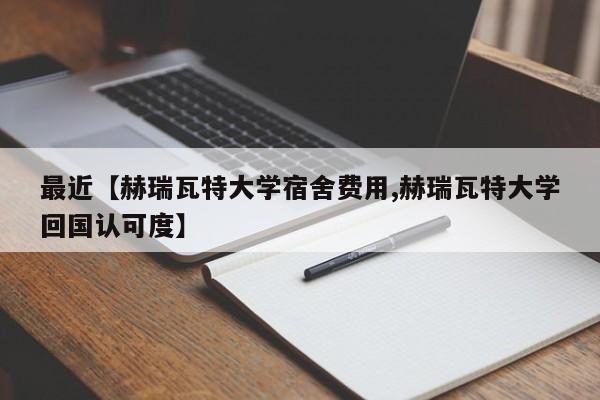 最近【赫瑞瓦特大学宿舍费用,赫瑞瓦特大学回国认可度】