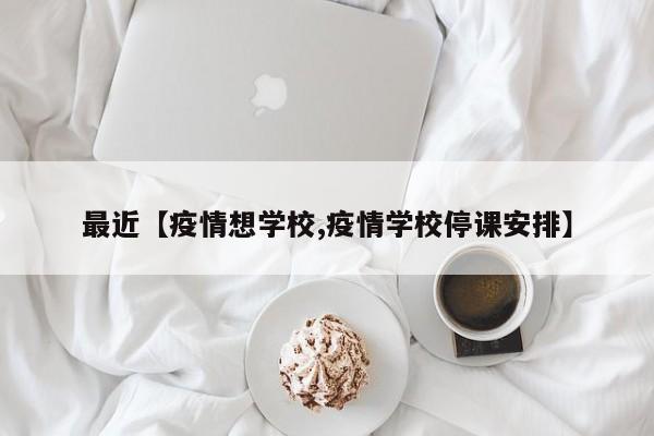 最近【疫情想学校,疫情学校停课安排】