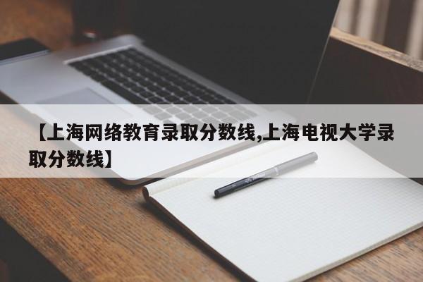 【上海网络教育录取分数线,上海电视大学录取分数线】