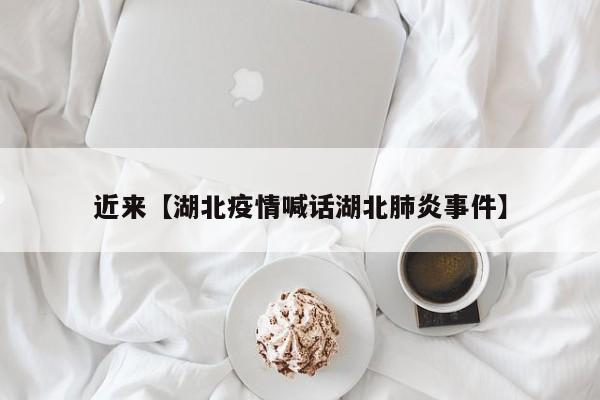 近来【湖北疫情喊话湖北肺炎事件】