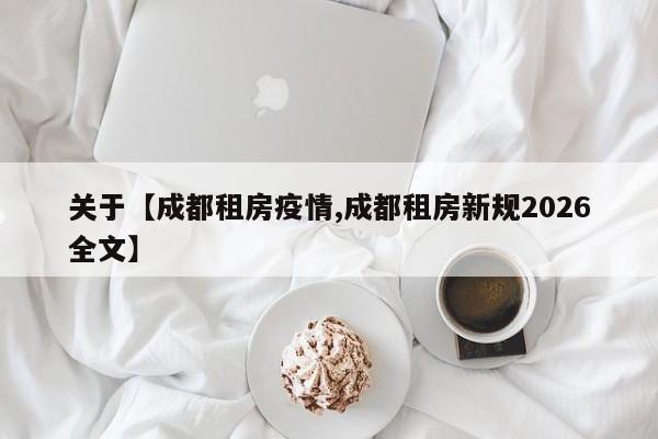 关于【成都租房疫情,成都租房新规2026全文】