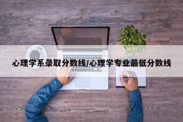 心理学系录取分数线/心理学专业最低分数线