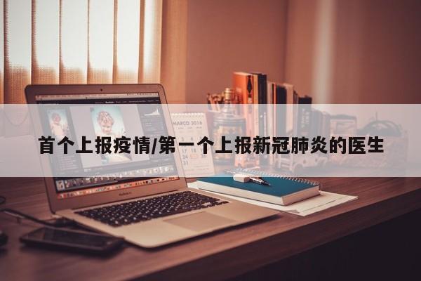 首个上报疫情/第一个上报新冠肺炎的医生