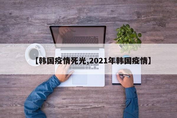 【韩国疫情死光,2021年韩国疫情】