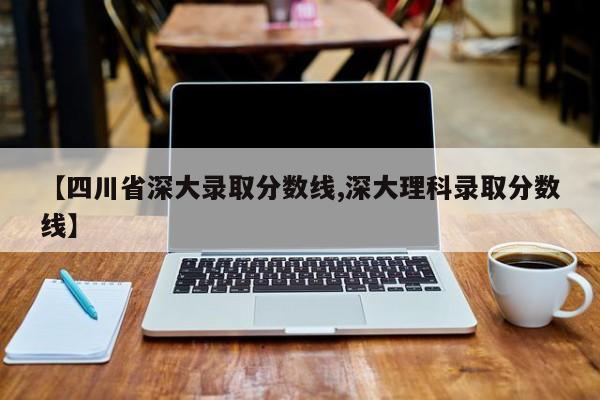 【四川省深大录取分数线,深大理科录取分数线】