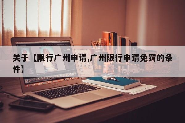 关于【限行广州申请,广州限行申请免罚的条件】