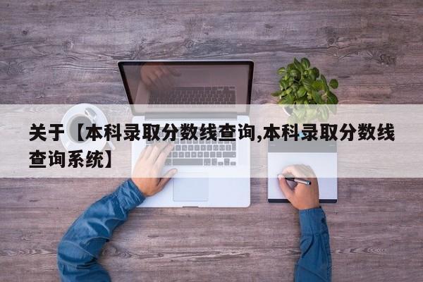 关于【本科录取分数线查询,本科录取分数线查询系统】