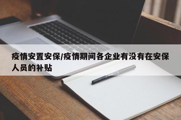 疫情安置安保/疫情期间各企业有没有在安保人员的补贴