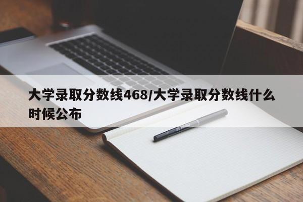 大学录取分数线468/大学录取分数线什么时候公布