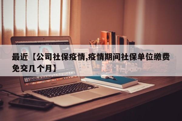 最近【公司社保疫情,疫情期间社保单位缴费免交几个月】