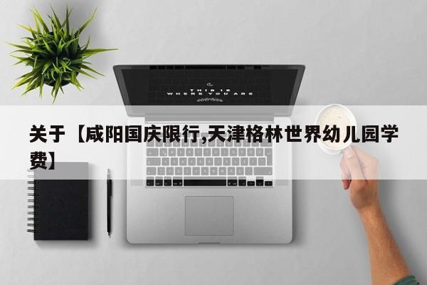 关于【咸阳国庆限行,天津格林世界幼儿园学费】