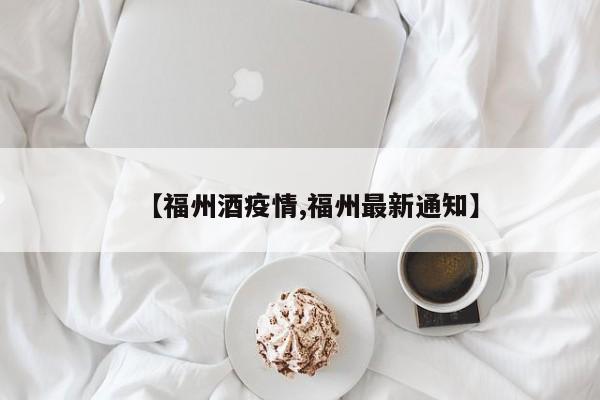 【福州酒疫情,福州最新通知】
