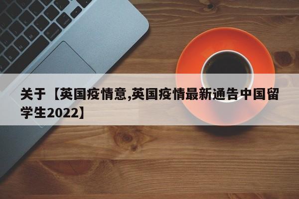 关于【英国疫情意,英国疫情最新通告中国留学生2022】