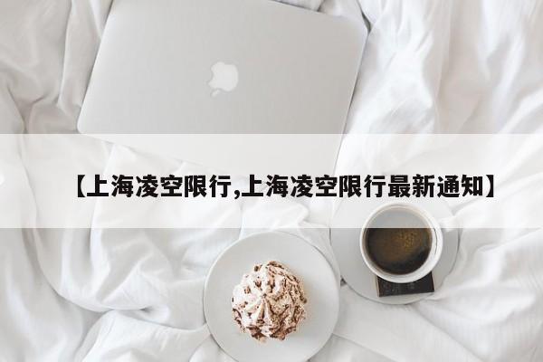 【上海凌空限行,上海凌空限行最新通知】