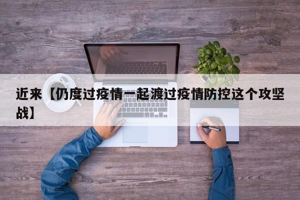 近来【仍度过疫情一起渡过疫情防控这个攻坚战】