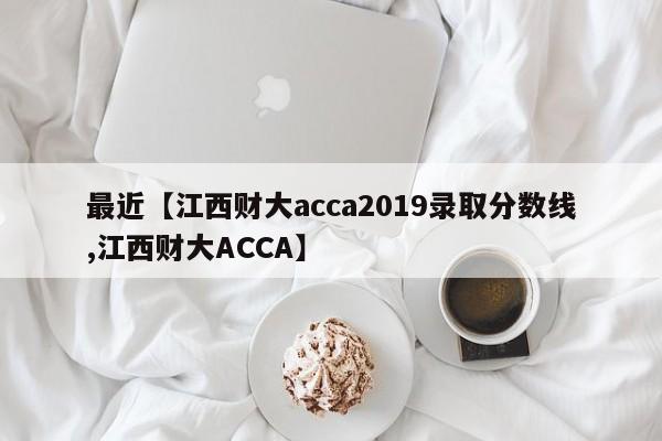 最近【江西财大acca2019录取分数线,江西财大ACCA】