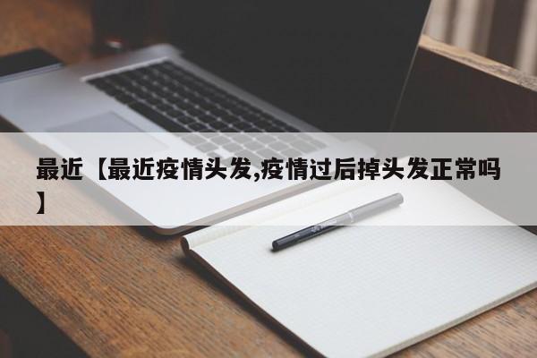 最近【最近疫情头发,疫情过后掉头发正常吗】