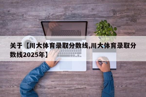 关于【川大体育录取分数线,川大体育录取分数线2025年】