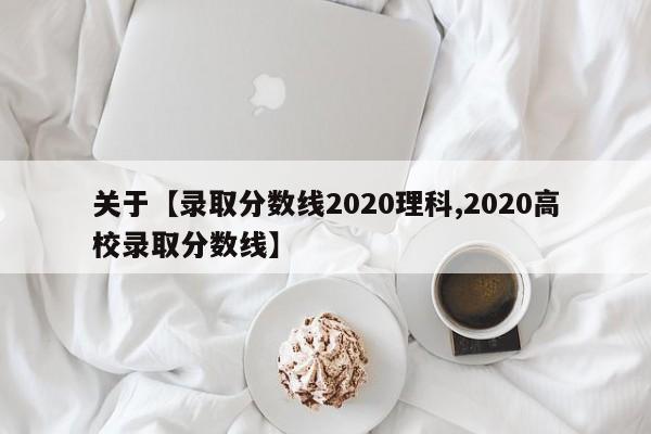 关于【录取分数线2020理科,2020高校录取分数线】