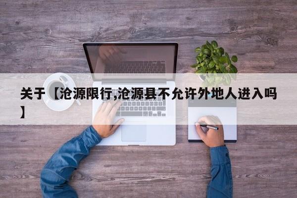 关于【沧源限行,沧源县不允许外地人进入吗】