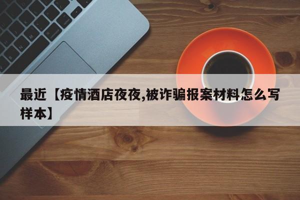 最近【疫情酒店夜夜,被诈骗报案材料怎么写样本】