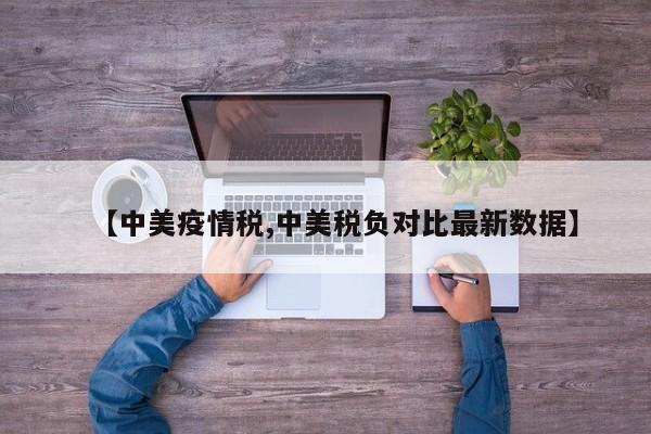 【中美疫情税,中美税负对比最新数据】