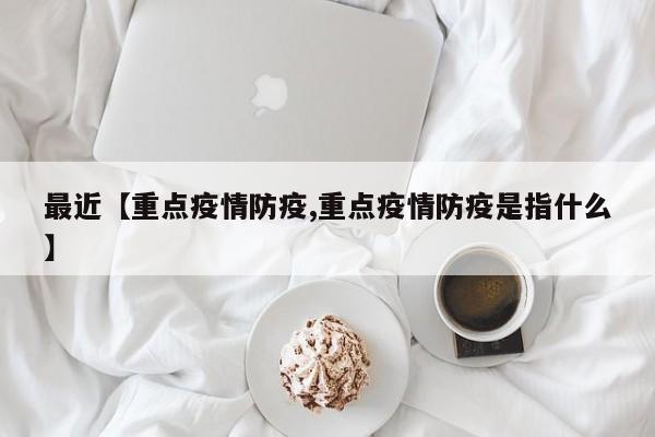 最近【重点疫情防疫,重点疫情防疫是指什么】