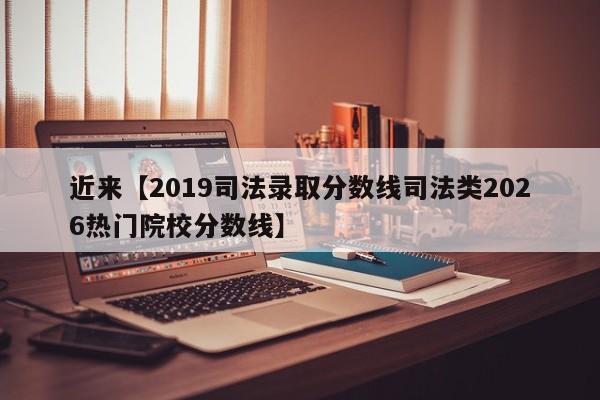 近来【2019司法录取分数线司法类2026热门院校分数线】