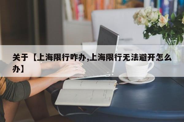 关于【上海限行咋办,上海限行无法避开怎么办】
