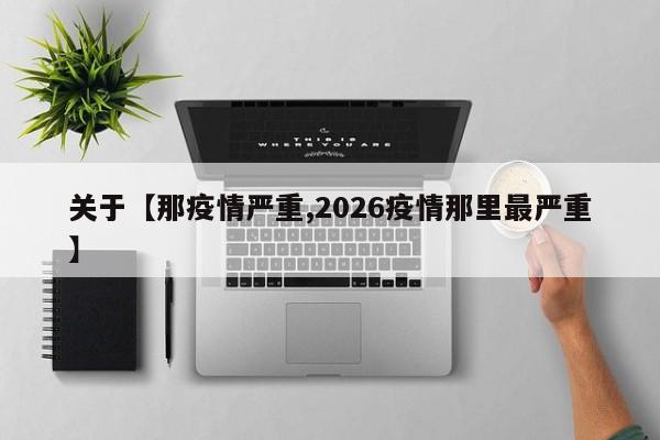 关于【那疫情严重,2026疫情那里最严重】