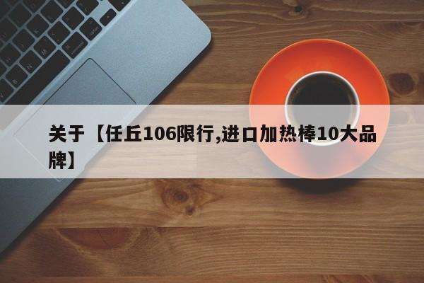 关于【任丘106限行,进口加热棒10大品牌】