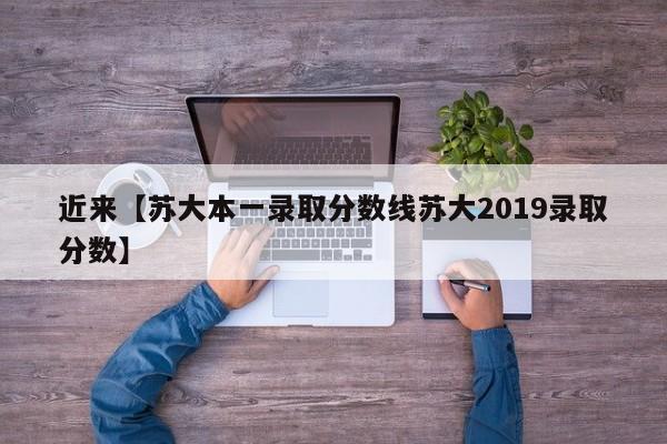 近来【苏大本一录取分数线苏大2019录取分数】