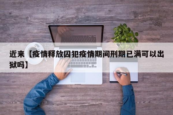 近来【疫情释放囚犯疫情期间刑期已满可以出狱吗】