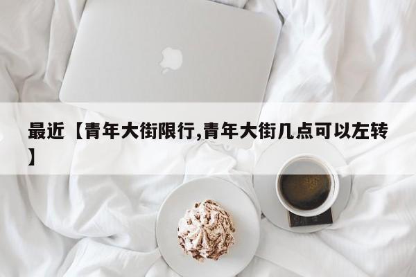 最近【青年大街限行,青年大街几点可以左转】