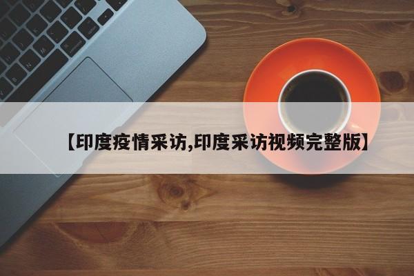 【印度疫情采访,印度采访视频完整版】