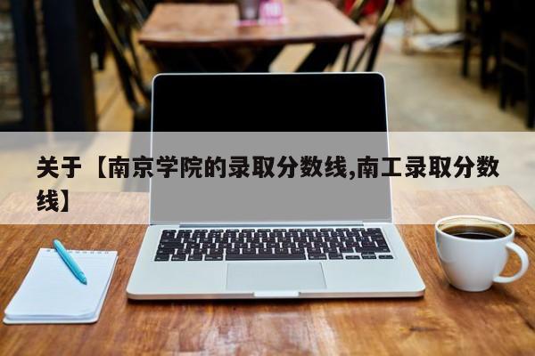 关于【南京学院的录取分数线,南工录取分数线】