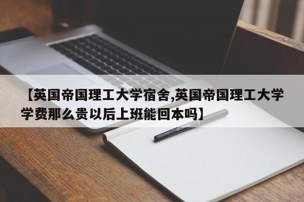【英国帝国理工大学宿舍,英国帝国理工大学学费那么贵以后上班能回本吗】