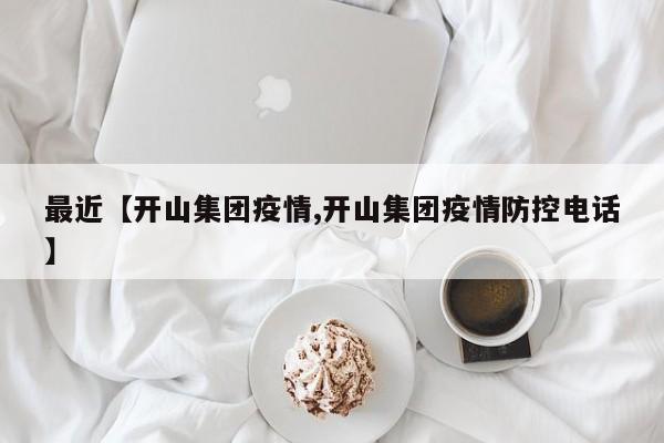 最近【开山集团疫情,开山集团疫情防控电话】