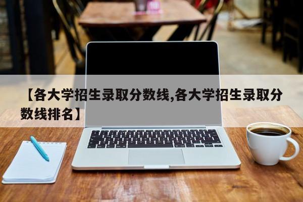 【各大学招生录取分数线,各大学招生录取分数线排名】
