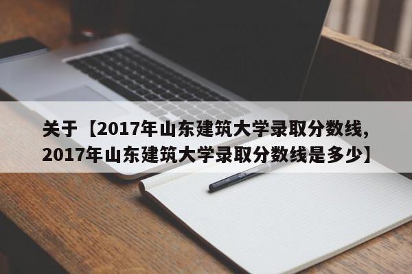 关于【2017年山东建筑大学录取分数线,2017年山东建筑大学录取分数线是多少】