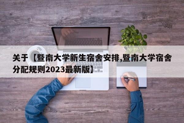 关于【暨南大学新生宿舍安排,暨南大学宿舍分配规则2023最新版】