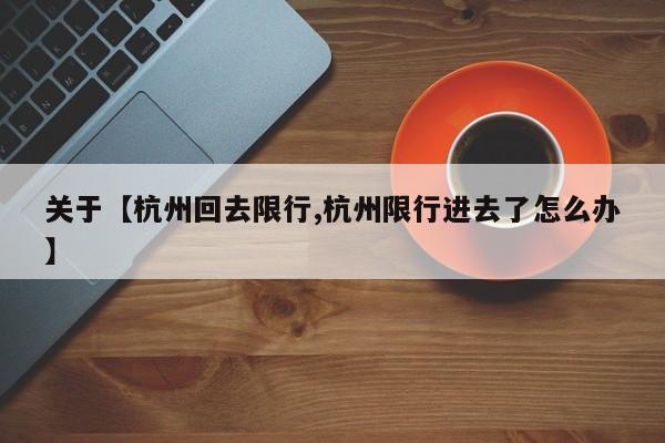 关于【杭州回去限行,杭州限行进去了怎么办】