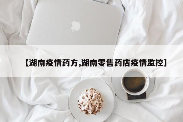 【湖南疫情药方,湖南零售药店疫情监控】