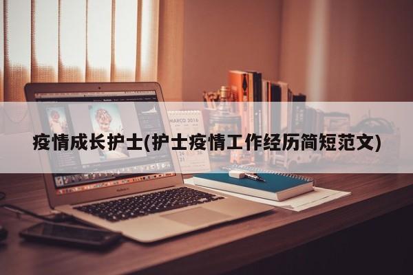 疫情成长护士(护士疫情工作经历简短范文)