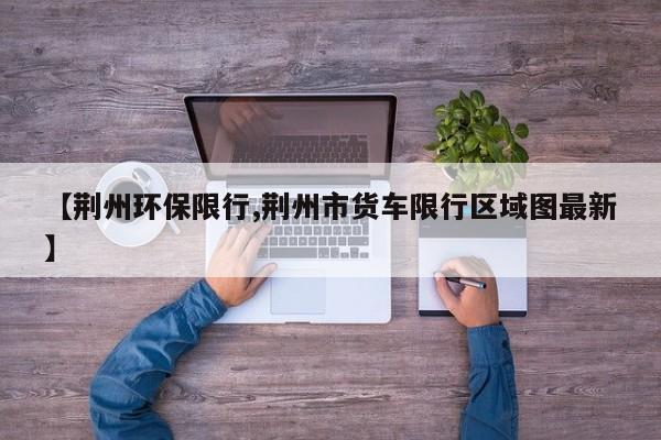 【荆州环保限行,荆州市货车限行区域图最新】